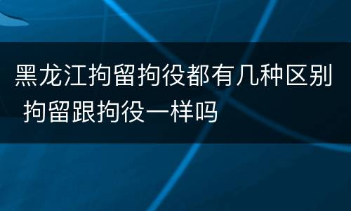 黑龙江拘留拘役都有几种区别 拘留跟拘役一样吗