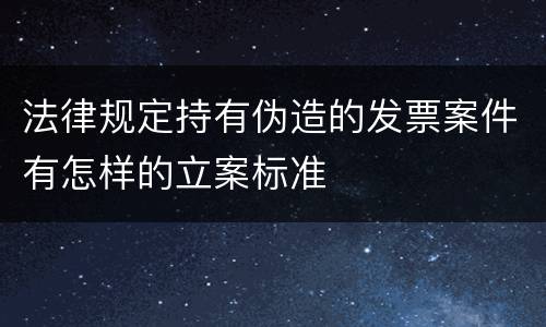 法律规定持有伪造的发票案件有怎样的立案标准