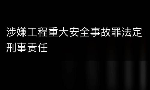 涉嫌工程重大安全事故罪法定刑事责任