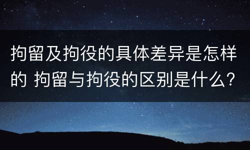 拘留及拘役的具体差异是怎样的 拘留与拘役的区别是什么?