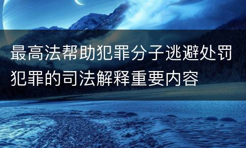 最高法帮助犯罪分子逃避处罚犯罪的司法解释重要内容