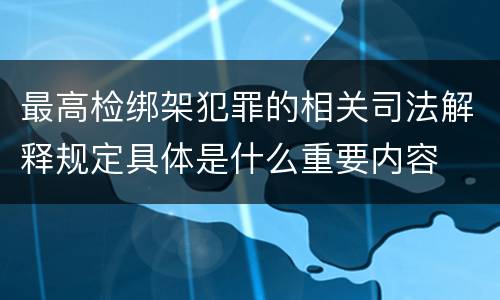 最高检绑架犯罪的相关司法解释规定具体是什么重要内容