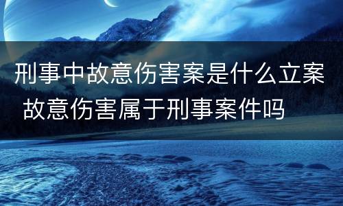 刑事中故意伤害案是什么立案 故意伤害属于刑事案件吗