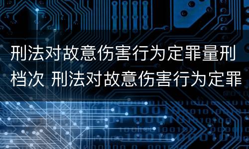 刑法对故意伤害行为定罪量刑档次 刑法对故意伤害行为定罪量刑档次要求