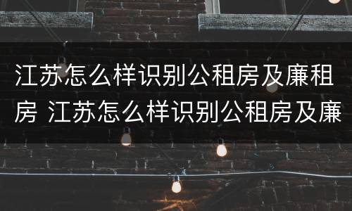 江苏怎么样识别公租房及廉租房 江苏怎么样识别公租房及廉租房信息