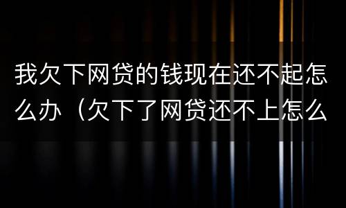 我欠下网贷的钱现在还不起怎么办（欠下了网贷还不上怎么办）