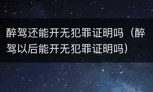 醉驾还能开无犯罪证明吗（醉驾以后能开无犯罪证明吗）