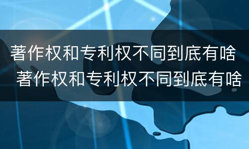 著作权和专利权不同到底有啥 著作权和专利权不同到底有啥影响