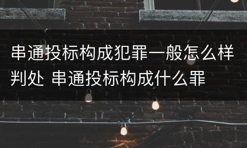 串通投标构成犯罪一般怎么样判处 串通投标构成什么罪