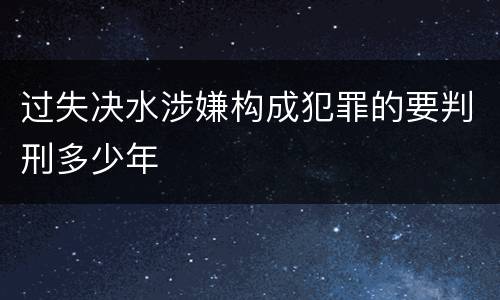 过失决水涉嫌构成犯罪的要判刑多少年