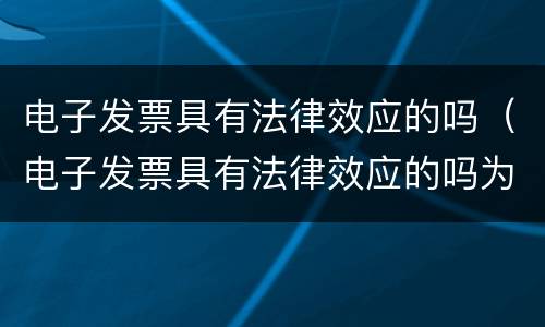 电子发票具有法律效应的吗（电子发票具有法律效应的吗为什么）