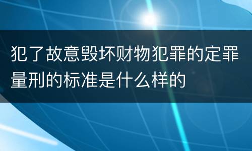 犯了故意毁坏财物犯罪的定罪量刑的标准是什么样的