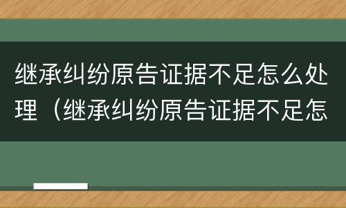 继承纠纷原告证据不足怎么处理（继承纠纷原告证据不足怎么处理呢）