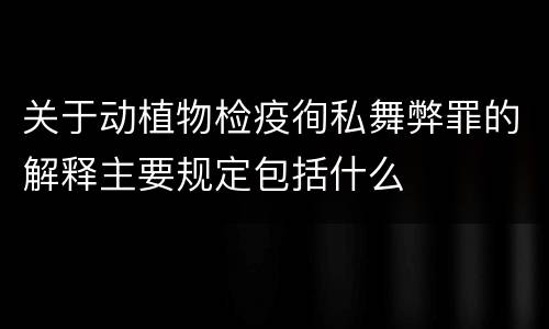 关于动植物检疫徇私舞弊罪的解释主要规定包括什么