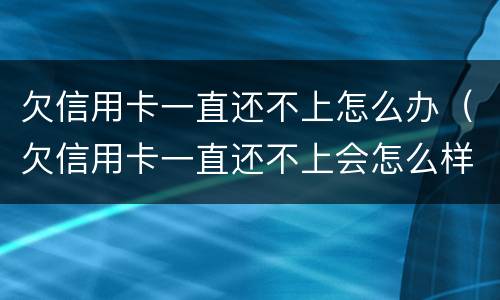 欠信用卡一直还不上怎么办（欠信用卡一直还不上会怎么样）