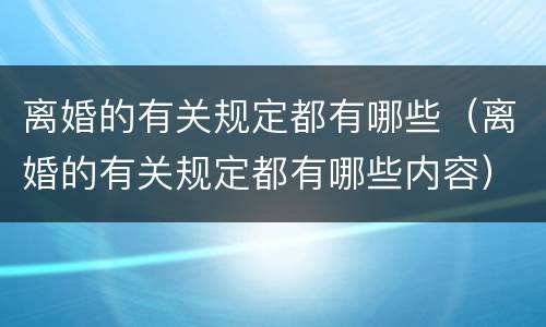 离婚的有关规定都有哪些（离婚的有关规定都有哪些内容）