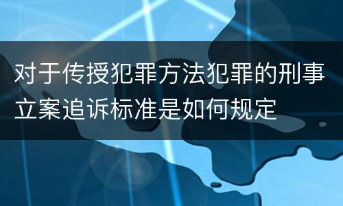 对于传授犯罪方法犯罪的刑事立案追诉标准是如何规定