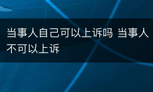 当事人自己可以上诉吗 当事人不可以上诉