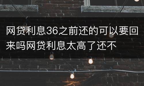 网贷利息36之前还的可以要回来吗网贷利息太高了还不