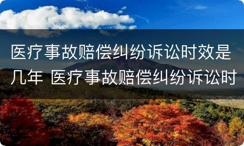 医疗事故赔偿纠纷诉讼时效是几年 医疗事故赔偿纠纷诉讼时效是几年内