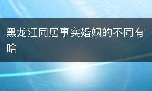 黑龙江同居事实婚姻的不同有啥