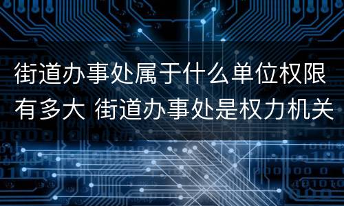 街道办事处属于什么单位权限有多大 街道办事处是权力机关吗