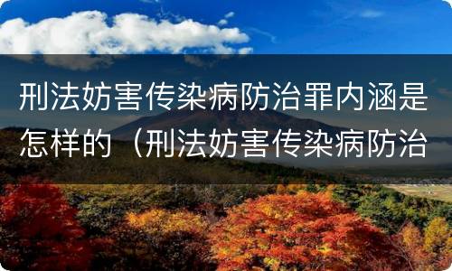 刑法妨害传染病防治罪内涵是怎样的（刑法妨害传染病防治罪内涵是怎样的内容）