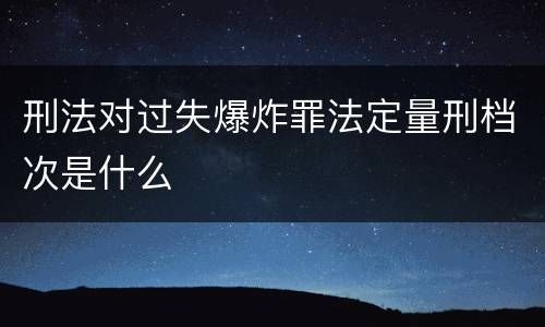 刑法对过失爆炸罪法定量刑档次是什么