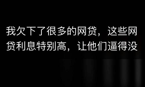 我欠下了很多的网贷，这些网贷利息特别高，让他们逼得没有能力偿还了，我该怎么办