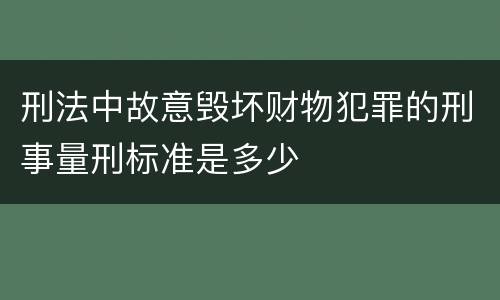 刑法中故意毁坏财物犯罪的刑事量刑标准是多少