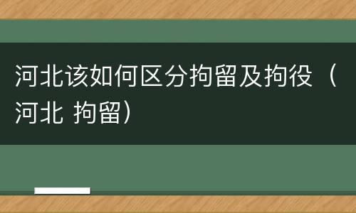 河北该如何区分拘留及拘役（河北 拘留）