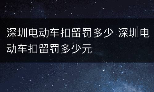 深圳电动车扣留罚多少 深圳电动车扣留罚多少元