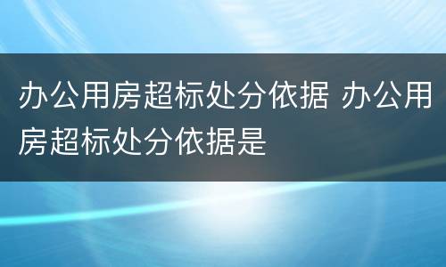 办公用房超标处分依据 办公用房超标处分依据是