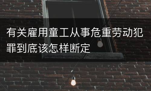 有关雇用童工从事危重劳动犯罪到底该怎样断定