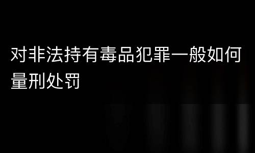 对非法持有毒品犯罪一般如何量刑处罚