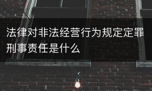 法律对非法经营行为规定定罪刑事责任是什么