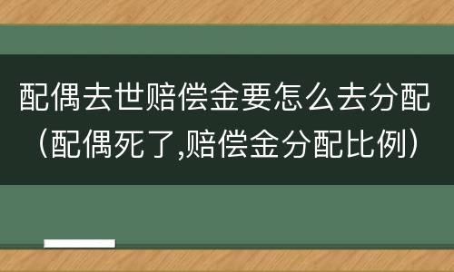 配偶去世赔偿金要怎么去分配（配偶死了,赔偿金分配比例）