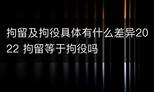 拘留及拘役具体有什么差异2022 拘留等于拘役吗