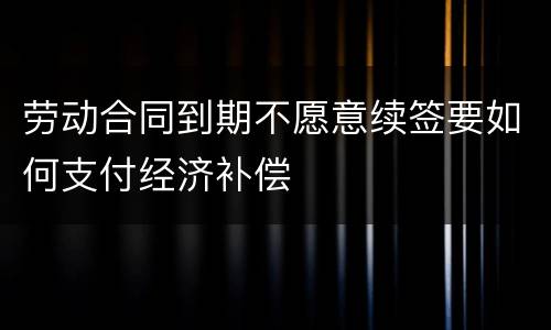 劳动合同到期不愿意续签要如何支付经济补偿