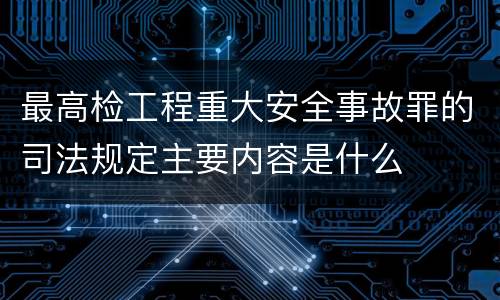 最高检工程重大安全事故罪的司法规定主要内容是什么