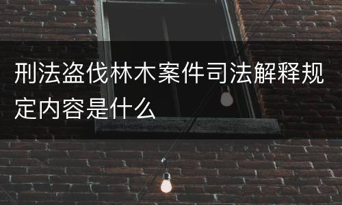 刑法盗伐林木案件司法解释规定内容是什么