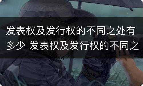 发表权及发行权的不同之处有多少 发表权及发行权的不同之处有多少种