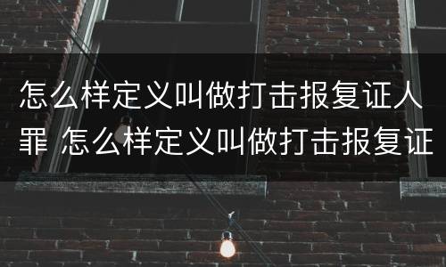 怎么样定义叫做打击报复证人罪 怎么样定义叫做打击报复证人罪名呢