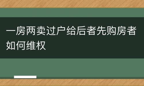 一房两卖过户给后者先购房者如何维权