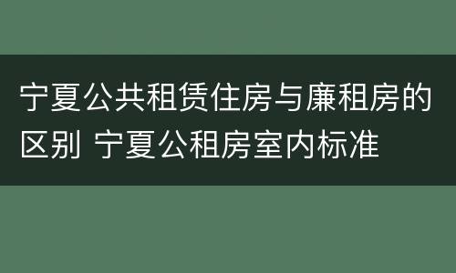 宁夏公共租赁住房与廉租房的区别 宁夏公租房室内标准