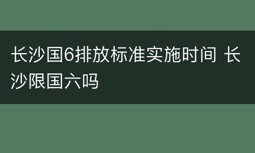 长沙国6排放标准实施时间 长沙限国六吗