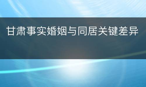 甘肃事实婚姻与同居关键差异