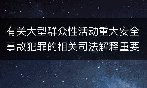 有关大型群众性活动重大安全事故犯罪的相关司法解释重要内容包括什么