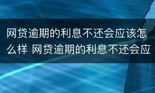 网贷逾期的利息不还会应该怎么样 网贷逾期的利息不还会应该怎么样处理