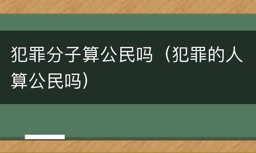 犯罪分子算公民吗（犯罪的人算公民吗）